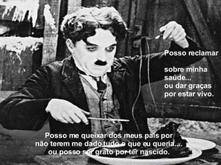 Posso me queixar dos meus pais por não terem me dado tudo o que eu queria.... ou posso ser grato por ter nascido. Posso reclamar  sobre minha saúde... ou dar graças  por estar vivo. 