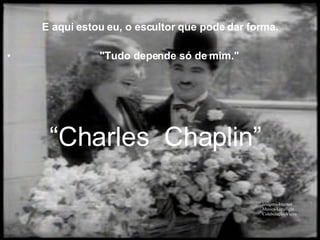 E aqui estou eu, o escultor que pode dar forma. "Tudo depende só de mim." “ Charles Imagens-Internet Musica-Limelight Colaboração-Vieira Chaplin” 