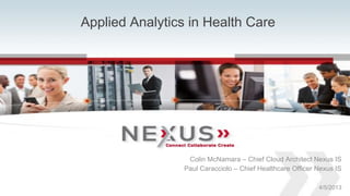 Applied Analytics in Health Care




                                                       Colin McNamara – Chief Cloud Architect Nexus IS
                                                      Paul Caracciolo – Chief Healthcare Officer Nexus IS

                                                                                                 4/5/2013
1   www.Nexusis.com   877.286.3987
 