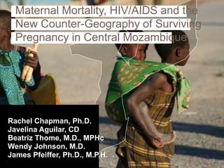 Maternal Mortality, HIV/AIDS and the
  New Counter-Geography of Surviving
  Pregnancy in Central Mozambique




Rachel Chapman, Ph.D.
Javelina Aguilar, CD
Beatriz Thome, M.D., MPHc
Wendy Johnson, M.D.
James Pfeiffer, Ph.D., M.P.H.
 