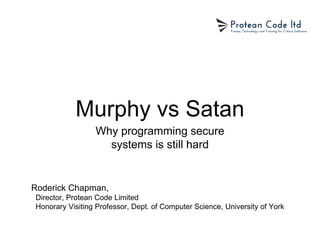 Murphy vs Satan
Why programming secure
systems is still hard
Roderick Chapman,
Director, Protean Code Limited
Honorary Visiting Professor, Dept. of Computer Science, University of York
 