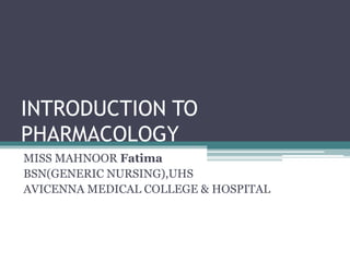 INTRODUCTION TO
PHARMACOLOGY
MISS MAHNOOR Fatima
BSN(GENERIC NURSING),UHS
AVICENNA MEDICAL COLLEGE & HOSPITAL
 