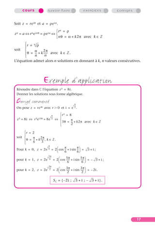 17
cou rs savoir-faire exercices corrigés
Soit et
soit
L’équation admet alors n solutions en donnant à k, n valeurs consécutives.
exemple d’application
Résoudre dans ‫ރ‬ l’équation
Donner les solutions sous forme algébrique.
corrigé commenté
On pose avec et
soit
Pour ;
pour ;
pour
z reiθ= a ρeiα.=
zn a= rneinθ⇔ ρeiα=
rn ρ=
nθ α k2π avec k ‫ޚ‬∈+=


⇔
r ρn=
θ
α
n
--- k
2π
n
------- avec k ‫ޚ‬.∈+=





z3 8i.=
z reiθ= r 0Ͼ i e
i
π
2
---
.=
z3 8i= r3ei3θ⇔ 8e
i
π
2
---
=
r3 8=
3θ
π
2
--- k2π avec k ‫ޚ‬∈+=





⇔
r 2=
θ
π
6
--- k
2π
3
-------, k ‫ޚ‬∈ .+=





k 0,= z 2e
i
π
6
---
2
π
6
---cos i
π
6
---sin+
 
  3 i+= = =
k 1,= z 2e
i
5π
6
-------
2
5π
6
-------cos i
5π
6
-------sin+
 
  3– i+= = =
k 2,= z 2e
i
3π
2
-------
2
3π
2
-------cos i
3π
2
-------sin+
 
  2i.–= = =
S‫ރ‬ 2i– ; 3 i+ ; 3– i+{ }.=
 