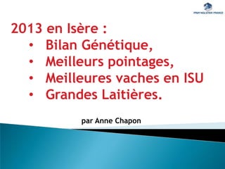 2013 en Isère :
• Bilan Génétique,
• Meilleurs pointages,
• Meilleures vaches en ISU
• Grandes Laitières.
par Anne Chapon
 