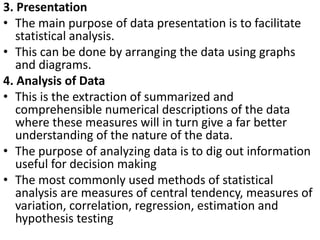 3. Presentation
• The main purpose of data presentation is to facilitate
statistical analysis.
• This can be done by arran...