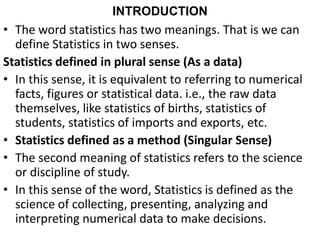 INTRODUCTION
• The word statistics has two meanings. That is we can
define Statistics in two senses.
Statistics defined in...