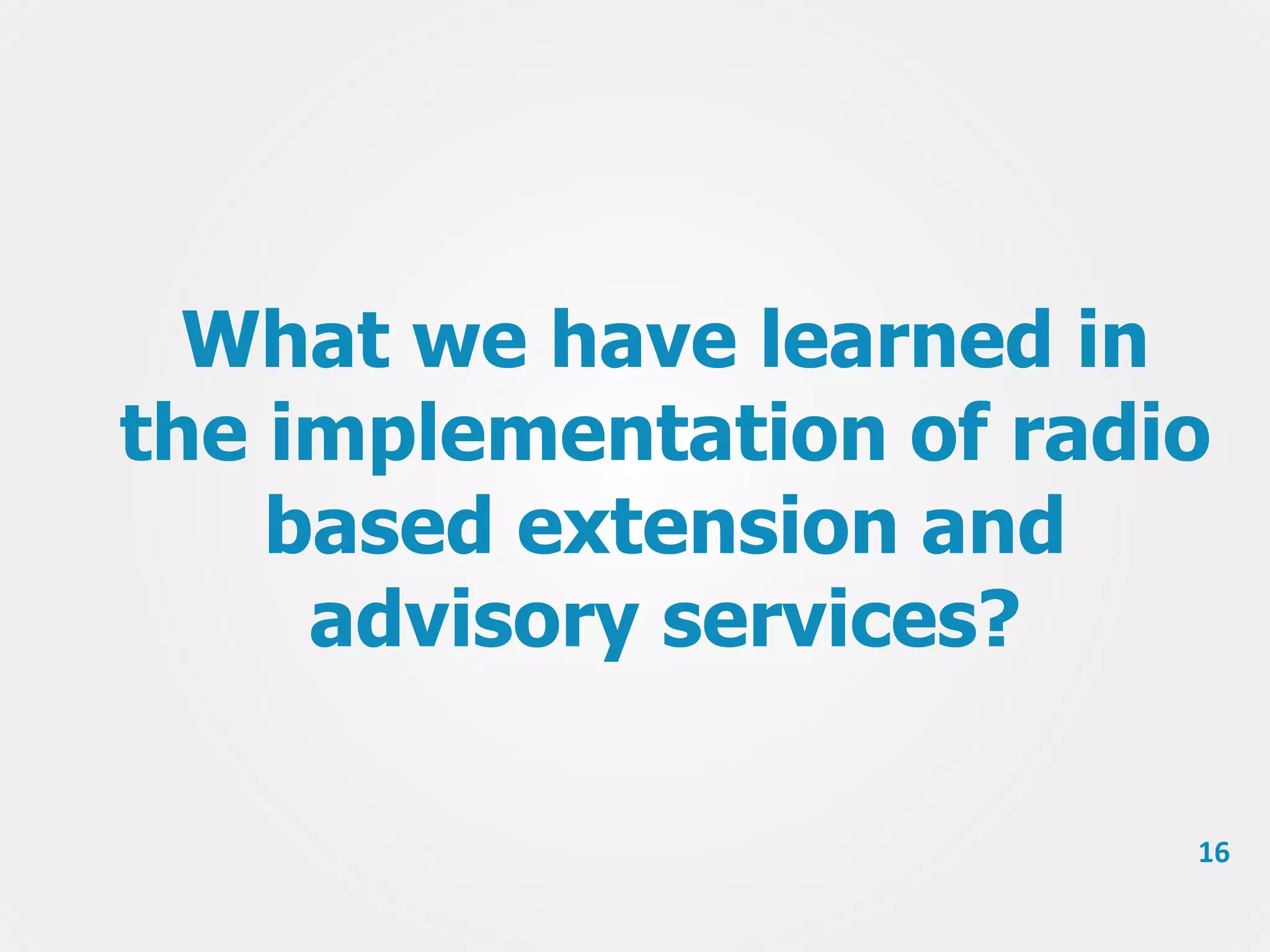 What we have learned in
the implementation of radio
based extension and
advisory services?
16

 