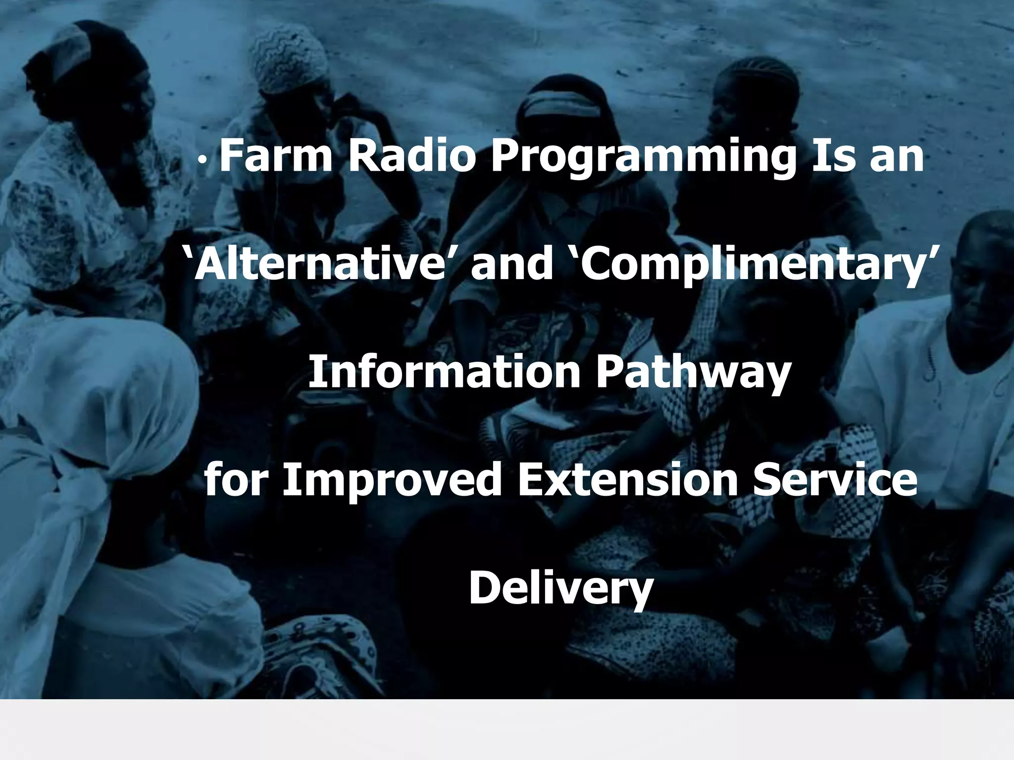 • Farm

Radio Programming Is an

‘Alternative’ and ‘Complimentary’
Information Pathway

for Improved Extension Service
Delivery
30

 