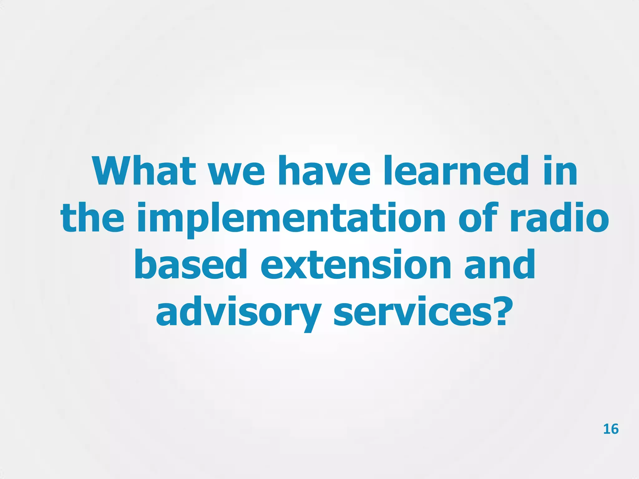 What we have learned in
the implementation of radio
based extension and
advisory services?
16

 