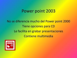 Power point 2003

No se diferencia mucho del Power point 2000
           Tiene opciones para CD
     Le facilita en grabar presentaciones
             Contiene multimedia
 
