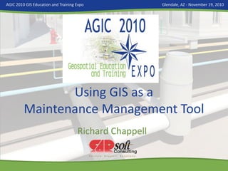 AGIC 2010 GIS Education and Training Expo               Glendale, AZ - November 19, 2010




                Using GIS as a
         Maintenance Management Tool
                                     Richard Chappell
 