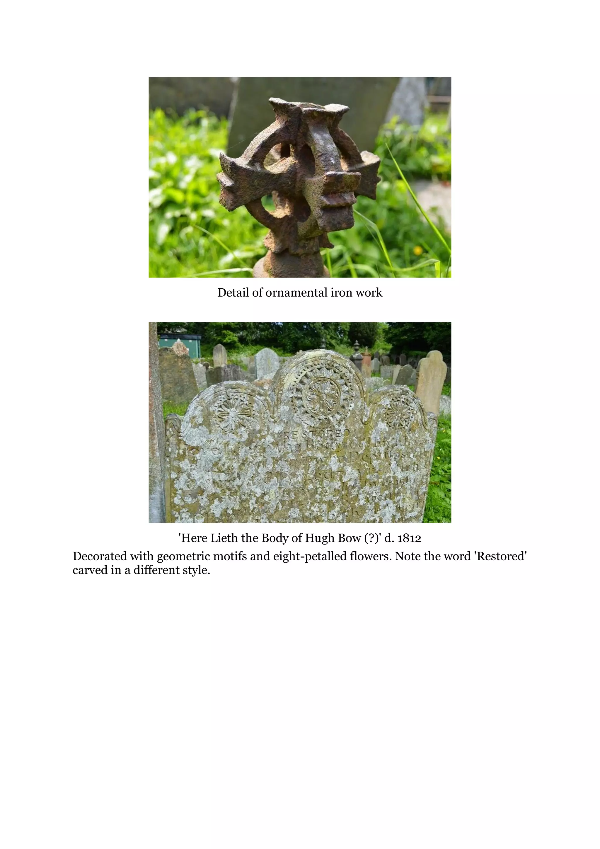 Detail of ornamental iron work
'Here Lieth the Body of Hugh Bow (?)' d. 1812
Decorated with geometric motifs and eight-petalled flowers. Note the word 'Restored'
carved in a different style.
 
