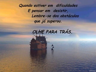 Quando estiver em  dificuldades E pensar em  desistir,         Lembre-se dos obstáculos que já superou.       OLHE PARA TRÁS.            