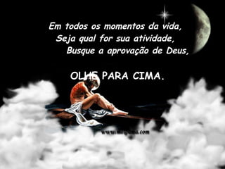 Em todos os momentos da vida, Seja qual for sua atividade,       Busque a aprovação de Deus,  OLHE PARA CIMA.    