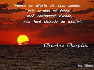 " Nunca  se  afaste  de  seus  sonhos,    pois  se eles  se  forem,    você  continuará  vivendo,         mas  terá  deixado  de  existir".     Charles Chaplin    by Wilma 