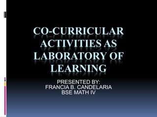 CO-CURRICULAR 
ACTIVITIES AS 
LABORATORY OF 
LEARNING 
PRESENTED BY: 
FRANCIA B. CANDELARIA 
BSE MATH IV 
 