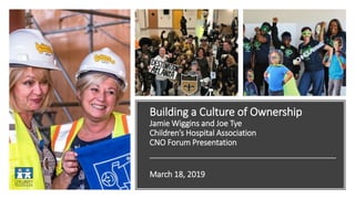 Building a Culture of Ownership
Jamie Wiggins and Joe Tye
Children’s Hospital Association
CNO Forum Presentation
March 18, 2019
 
