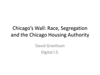 Chicago’s Wall: Race, Segregation
and the Chicago Housing Authority
          David Greetham
            Digital I.S.
 