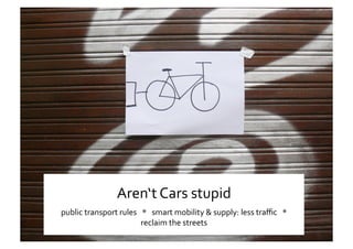 Ss 
Aren‘t Cars stupid 
public transport rules   *   smart mobility & supply: less traﬃc   *   
reclaim the streets 
 