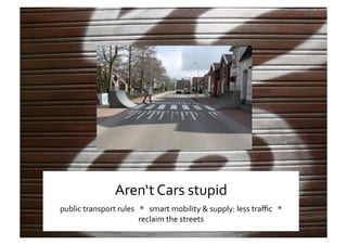 Ss 
Aren‘t Cars stupid 
public transport rules   *   smart mobility & supply: less traﬃc   *   
reclaim the streets 
 