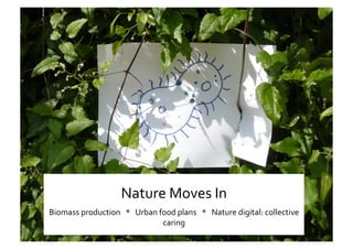 Ss 
Nature Moves In 
Biomass production   *   Urban food plans   *   Nature digital: collective 
caring 
 