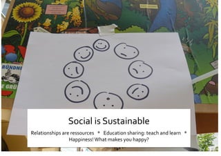 Ss 
Social is Sustainable 
Relationships are ressources   *   Education sharing: teach and learn   *   
Happiness! What makes you happy? 
 