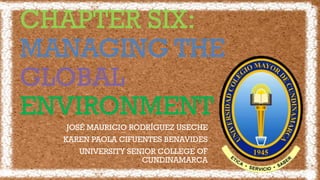 JOSÉ MAURICIO RODRÍGUEZ USECHE
KAREN PAOLA CIFUENTES BENAVIDES
UNIVERSITY SENIOR COLLEGE OF
CUNDINAMARCA
CHAPTER SIX:
MANAGING THE
GLOBAL
ENVIRONMENT
 