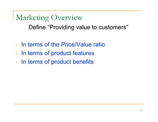 Marketing Overview
      Define “Providing value to customers”

•   In terms of the Price/Value ratio
•   In terms of product features
•   In terms of product benefits




                                              12
 