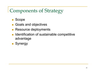 Components of Strategy
  Scope
  Goals and objectives
  Resource deployments
  Identification of sustainable competitive
  advantage
  Synergy




                                              28
 