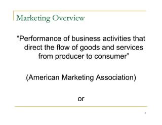 Marketing Overview

“Performance of business activities that
  direct the flow of goods and services
       from producer to consumer”

  (American Marketing Association)

                  or
                                       3
 