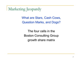 Marketing Jeopardy
       What are Stars, Cash Cows,
       Question Marks, and Dogs?

          The four cells in the
        Boston Consulting Group
          growth share matrix




                                    37
 