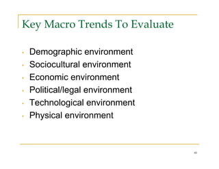 Key Macro Trends To Evaluate

•   Demographic environment
•   Sociocultural environment
•   Economic environment
•   Political/legal environment
•   Technological environment
•   Physical environment



                                  40
 