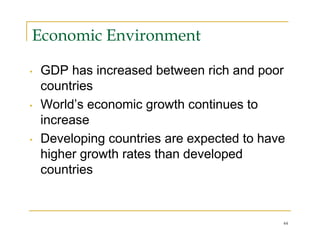 Economic Environment

•   GDP has increased between rich and poor
    countries
•   World’s economic growth continues to
    increase
•   Developing countries are expected to have
    higher growth rates than developed
    countries


                                            44
 