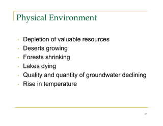 Physical Environment

•   Depletion of valuable resources
•   Deserts growing
•   Forests shrinking
•   Lakes dying
•   Quality and quantity of groundwater declining
•   Rise in temperature



                                                47
 