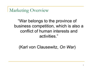 Marketing Overview

    “War belongs to the province of
  business competition, which is also a
     conflict of human interests and
                 activities.”

    (Karl von Clausewitz, On War)



                                      8
 