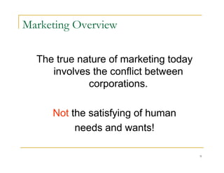 Marketing Overview

  The true nature of marketing today
     involves the conflict between
             corporations.

     Not the satisfying of human
          needs and wants!

                                       9
 
