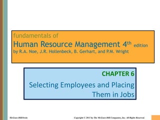 McGraw-Hill/Irwin Copyright © 2011 by The McGraw-Hill Companies, Inc. All Rights Reserved.
fundamentals of
Human Resource Management 4th
edition
by R.A. Noe, J.R. Hollenbeck, B. Gerhart, and P.M. Wright
CHAPTER 6
Selecting Employees and Placing
Them in Jobs
 