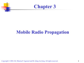 Copyright © 2003, Dr. Dharma P. Agrawal and Dr. Qing-An Zeng. All rights reserved. 1
Chapter 3
Mobile Radio Propagation
 