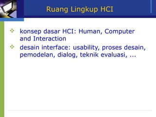 Ruang Lingkup HCI


 konsep dasar HCI: Human, Computer
  and Interaction
 desain interface: usability, proses desain,
  pemodelan, dialog, teknik evaluasi, ...
 