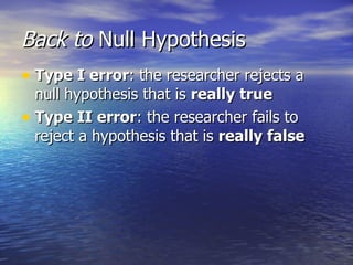 Back to  Null Hypothesis  Type I error : the researcher rejects a null hypothesis that is  really true Type II error : the researcher fails to reject a hypothesis that is  really false 