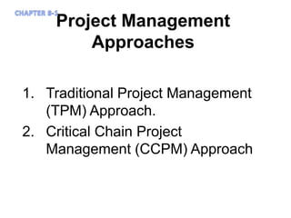 Project Management
Approaches
1. Traditional Project Management
(TPM) Approach.
2. Critical Chain Project
Management (CCPM) Approach
 