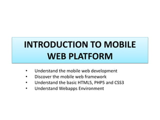INTRODUCTION TO MOBILE
WEB PLATFORM
• Understand the mobile web development
• Discover the mobile web framework
• Understand the basic HTML5, PHP5 and CSS3
• Understand Webapps Environment
 