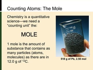 Counting Atoms: The Mole
Chemistry is a quantitative
science—we need a
“counting unit” the:
1 mole is the amount of
substance that contains as
many particles (atoms,
molecules) as there are in
12.0 g of 12C.
MOLE
518 g of Pb, 2.50 mol
 