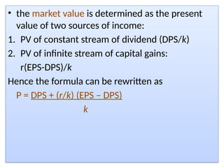 • the market value is determined as the present
value of two sources of income:
1. PV of constant stream of dividend (DPS/k)
2. PV of infinite stream of capital gains:
r(EPS-DPS)/k
Hence the formula can be rewritten as
P = DPS + (r/k) (EPS – DPS)
k
 