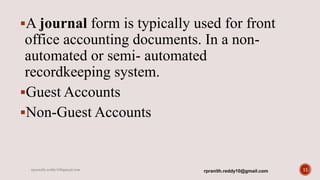 A journal form is typically used for front
office accounting documents. In a non-
automated or semi- automated
recordkeeping system.
Guest Accounts
Non-Guest Accounts
11rpranith.reddy10@gmail.comrpranith.reddy10@gmail.com
 