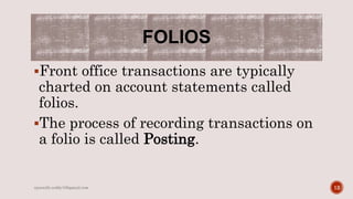 FOLIOS
Front office transactions are typically
charted on account statements called
folios.
The process of recording transactions on
a folio is called Posting.
12rpranith.reddy10@gmail.com
 
