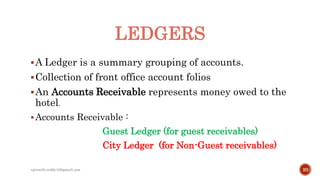 LEDGERS
A Ledger is a summary grouping of accounts.
Collection of front office account folios
An Accounts Receivable represents money owed to the
hotel.
Accounts Receivable :
Guest Ledger (for guest receivables)
City Ledger (for Non-Guest receivables)
20rpranith.reddy10@gmail.com
 