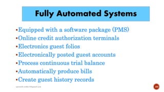 Fully Automated Systems
Equipped with a software package (PMS)
Online credit authorization terminals
Electronics guest folios
Electronically posted guest accounts
Process continuous trial balance
Automatically produce bills
Create guest history records
28rpranith.reddy10@gmail.com
 