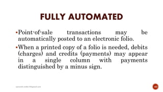 FULLY AUTOMATED
Point-of-sale transactions may be
automatically posted to an electronic folio.
When a printed copy of a folio is needed, debits
(charges) and credits (payments) may appear
in a single column with payments
distinguished by a minus sign.
40rpranith.reddy10@gmail.com
 