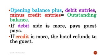 Opening balance plus, debit entries,
minus credit entries= Outstanding
balance.
If debit side is more, pays guest
pays.
If credit is more, the hotel refunds to
the guest.
rpranith.reddy10@gmail.com 78
 